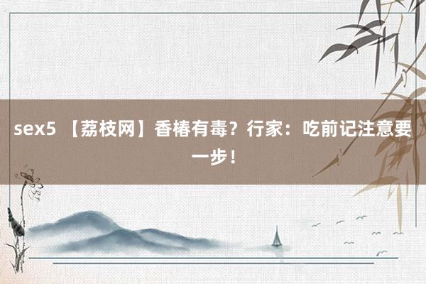 sex5 【荔枝网】香椿有毒？行家：吃前记注意要一步！