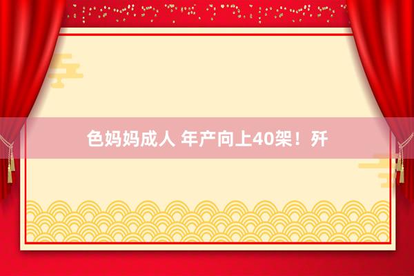 色妈妈成人 年产向上40架！歼