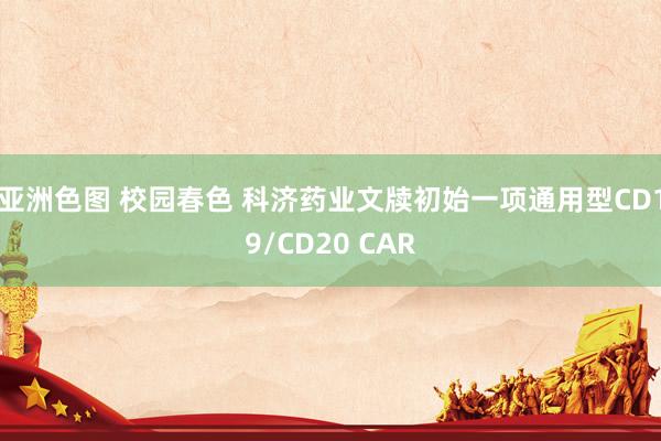 亚洲色图 校园春色 科济药业文牍初始一项通用型CD19/CD20 CAR