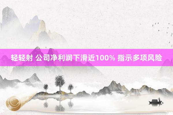 轻轻射 公司净利润下滑近100% 指示多项风险