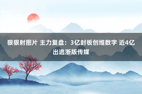 狠狠射图片 主力复盘：3亿封板创维数字 近4亿出逃浙版传媒