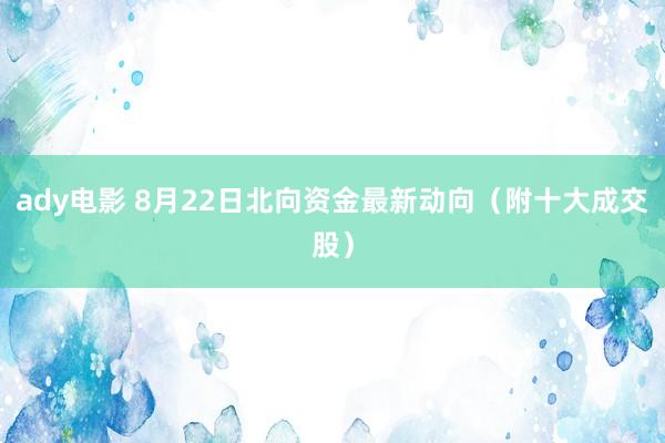 ady电影 8月22日北向资金最新动向（附十大成交股）