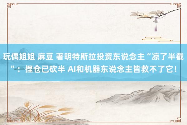 玩偶姐姐 麻豆 著明特斯拉投资东说念主“凉了半截”：捏仓已砍半 AI和机器东说念主皆救不了它！