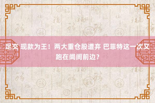 足交 现款为王！两大重仓股遭弃 巴菲特这一次又跑在阛阓前边？