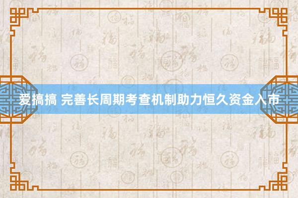 爱搞搞 完善长周期考查机制助力恒久资金入市