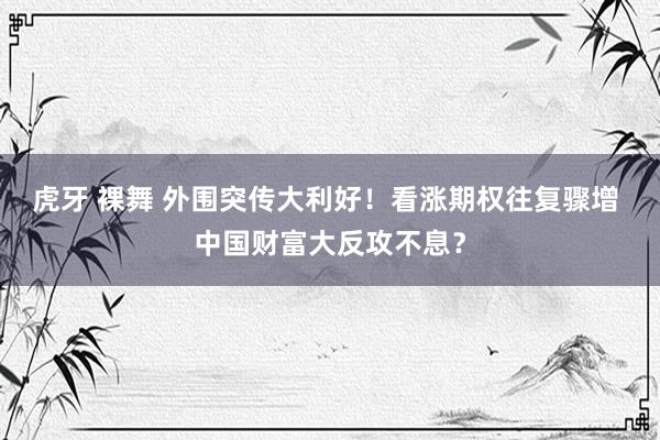 虎牙 裸舞 外围突传大利好！看涨期权往复骤增 中国财富大反攻不息？
