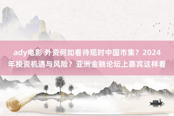 ady电影 外资何如看待现时中国市集？2024年投资机遇与风险？亚洲金融论坛上嘉宾这样看