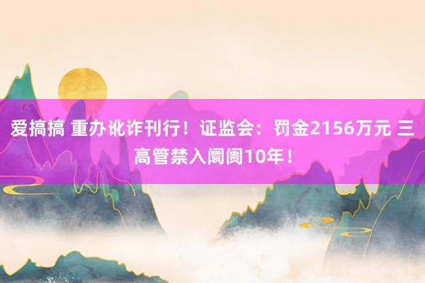 爱搞搞 重办讹诈刊行！证监会：罚金2156万元 三高管禁入阛阓10年！