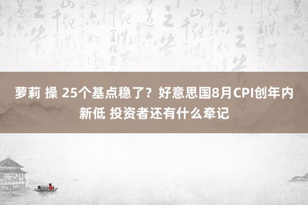 萝莉 操 25个基点稳了？好意思国8月CPI创年内新低 投资者还有什么牵记