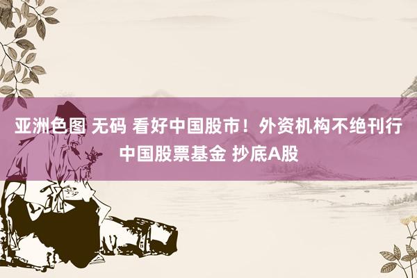 亚洲色图 无码 看好中国股市！外资机构不绝刊行中国股票基金 抄底A股