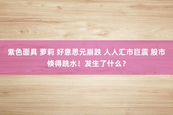 紫色面具 萝莉 好意思元崩跌 人人汇市巨震 股市倏得跳水！发生了什么？