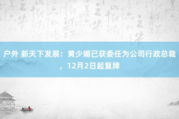 户外 新天下发展：黄少媚已获委任为公司行政总裁，12月2日起复牌