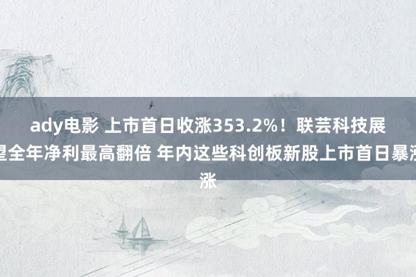 ady电影 上市首日收涨353.2%！联芸科技展望全年净利最高翻倍 年内这些科创板新股上市首日暴涨