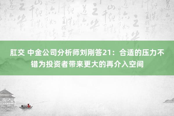 肛交 中金公司分析师刘刚答21：合适的压力不错为投资者带来更大的再介入空间