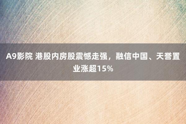A9影院 港股内房股震憾走强，融信中国、天誉置业涨超15%