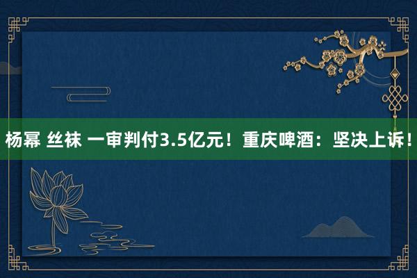 杨幂 丝袜 一审判付3.5亿元！重庆啤酒：坚决上诉！