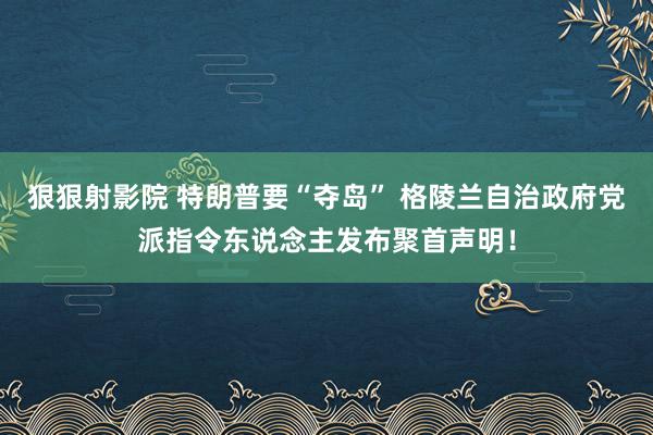 狠狠射影院 特朗普要“夺岛” 格陵兰自治政府党派指令东说念主发布聚首声明！