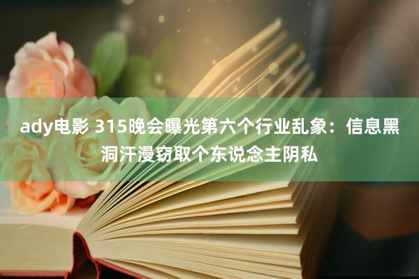 ady电影 315晚会曝光第六个行业乱象：信息黑洞汗漫窃取个东说念主阴私