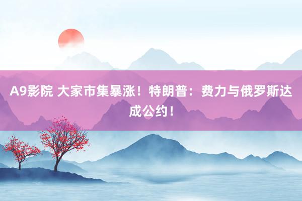 A9影院 大家市集暴涨！特朗普：费力与俄罗斯达成公约！