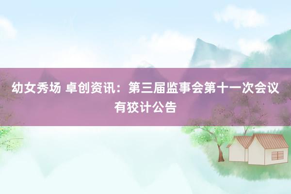 幼女秀场 卓创资讯：第三届监事会第十一次会议有狡计公告