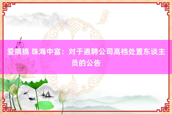 爱搞搞 珠海中富：对于遴聘公司高档处置东谈主员的公告