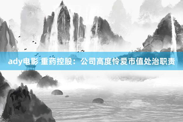 ady电影 重药控股：公司高度怜爱市值处治职责