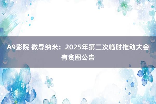 A9影院 微导纳米：2025年第二次临时推动大会有贪图公告