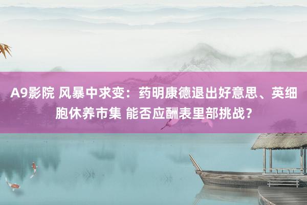 A9影院 风暴中求变：药明康德退出好意思、英细胞休养市集 能否应酬表里部挑战？
