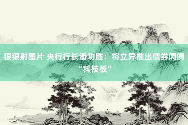 狠狠射图片 央行行长潘功胜：将立异推出债券阛阓“科技板”