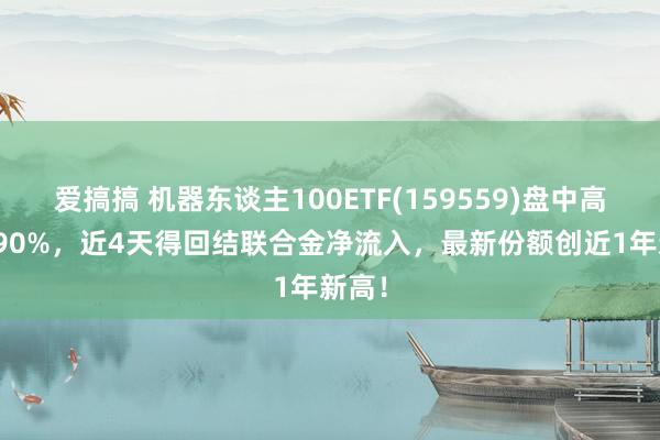 爱搞搞 机器东谈主100ETF(159559)盘中高潮3.90%，近4天得回结联合金净流入，最新份额创近1年新高！