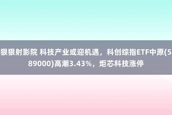 狠狠射影院 科技产业或迎机遇，科创综指ETF中原(589000)高潮3.43%，炬芯科技涨停