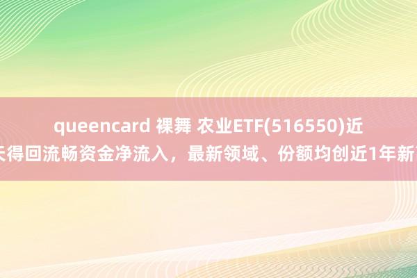 queencard 裸舞 农业ETF(516550)近4天得回流畅资金净流入，最新领域、份额均创近1年新高！